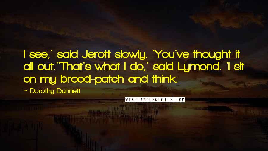 Dorothy Dunnett Quotes: I see,' said Jerott slowly. 'You've thought it all out.''That's what I do,' said Lymond. 'I sit on my brood-patch and think.