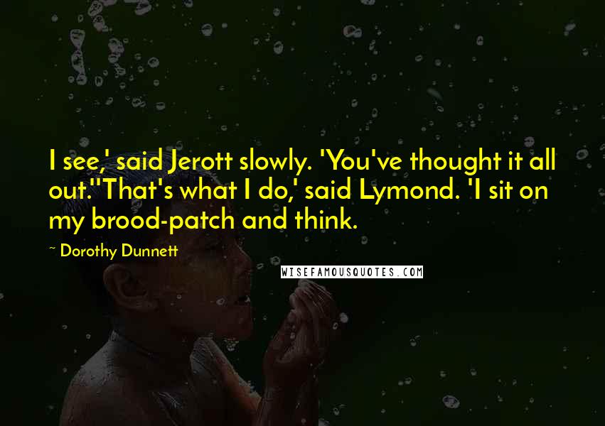 Dorothy Dunnett Quotes: I see,' said Jerott slowly. 'You've thought it all out.''That's what I do,' said Lymond. 'I sit on my brood-patch and think.