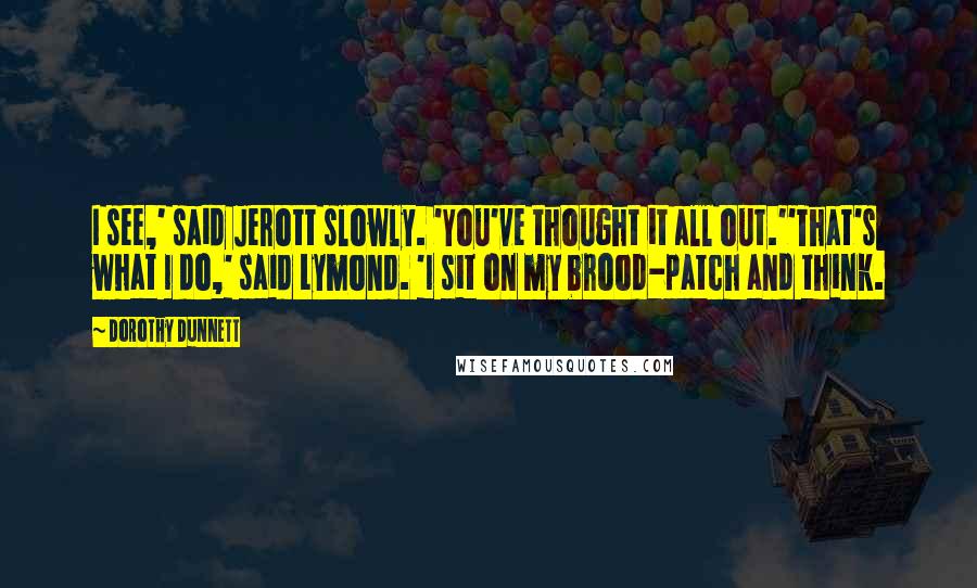 Dorothy Dunnett Quotes: I see,' said Jerott slowly. 'You've thought it all out.''That's what I do,' said Lymond. 'I sit on my brood-patch and think.