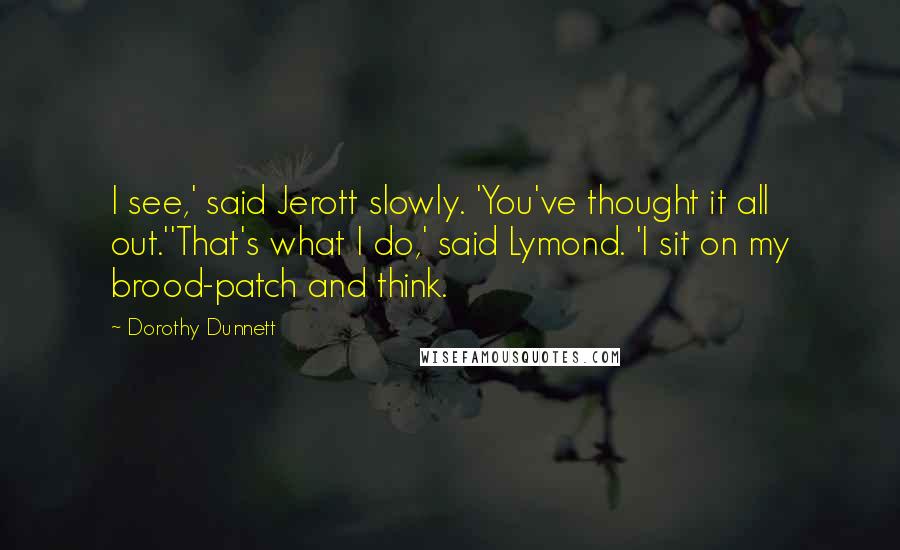 Dorothy Dunnett Quotes: I see,' said Jerott slowly. 'You've thought it all out.''That's what I do,' said Lymond. 'I sit on my brood-patch and think.