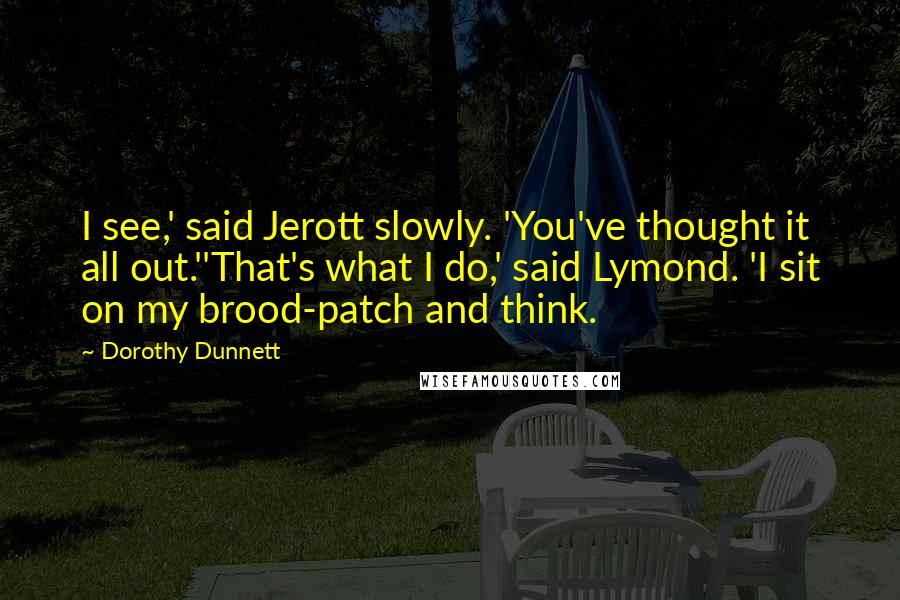 Dorothy Dunnett Quotes: I see,' said Jerott slowly. 'You've thought it all out.''That's what I do,' said Lymond. 'I sit on my brood-patch and think.
