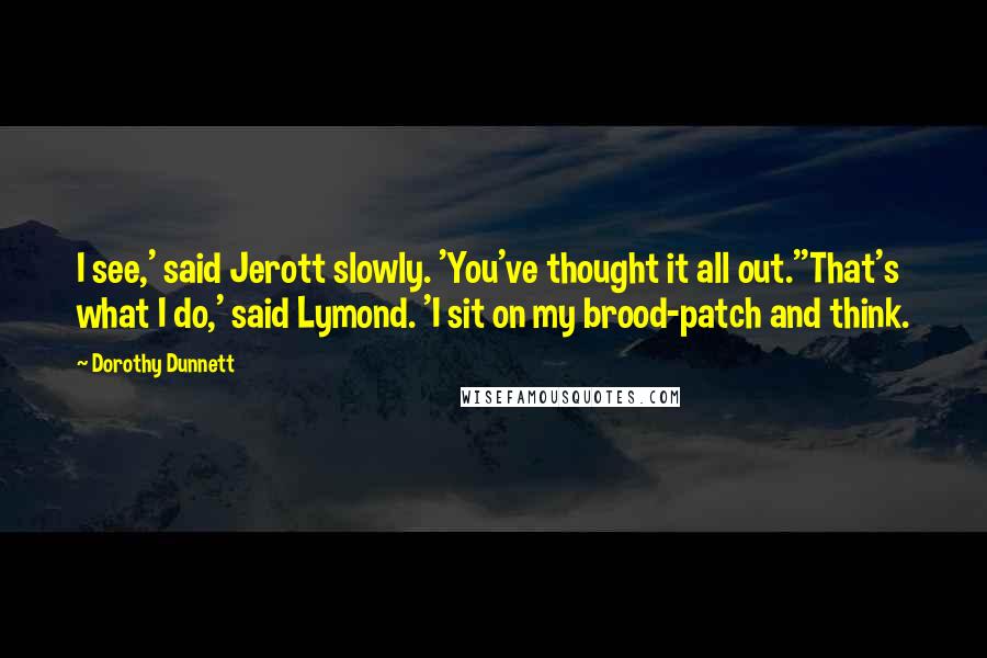 Dorothy Dunnett Quotes: I see,' said Jerott slowly. 'You've thought it all out.''That's what I do,' said Lymond. 'I sit on my brood-patch and think.