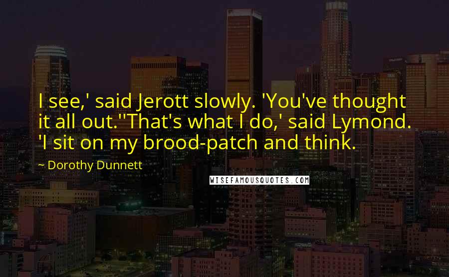 Dorothy Dunnett Quotes: I see,' said Jerott slowly. 'You've thought it all out.''That's what I do,' said Lymond. 'I sit on my brood-patch and think.