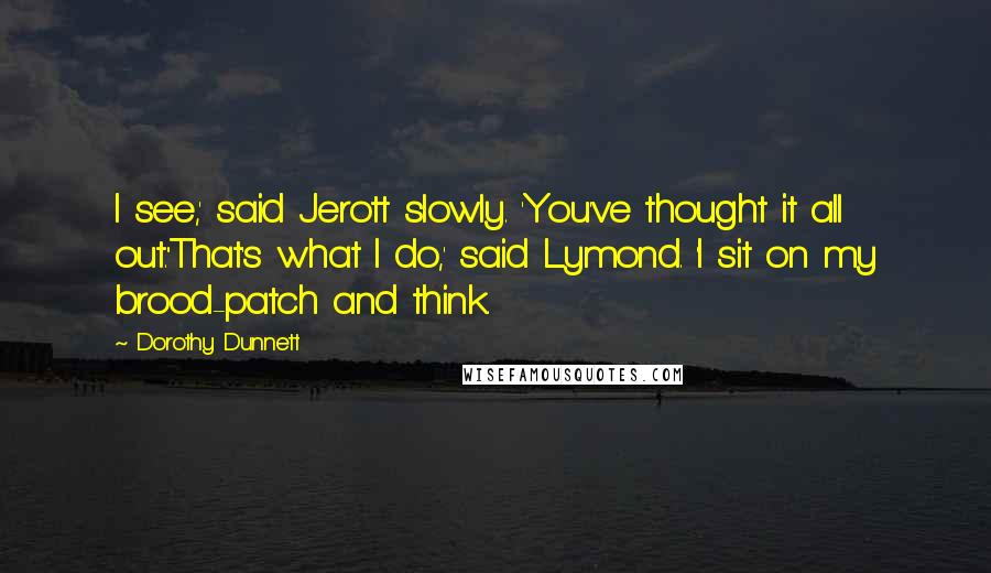 Dorothy Dunnett Quotes: I see,' said Jerott slowly. 'You've thought it all out.''That's what I do,' said Lymond. 'I sit on my brood-patch and think.