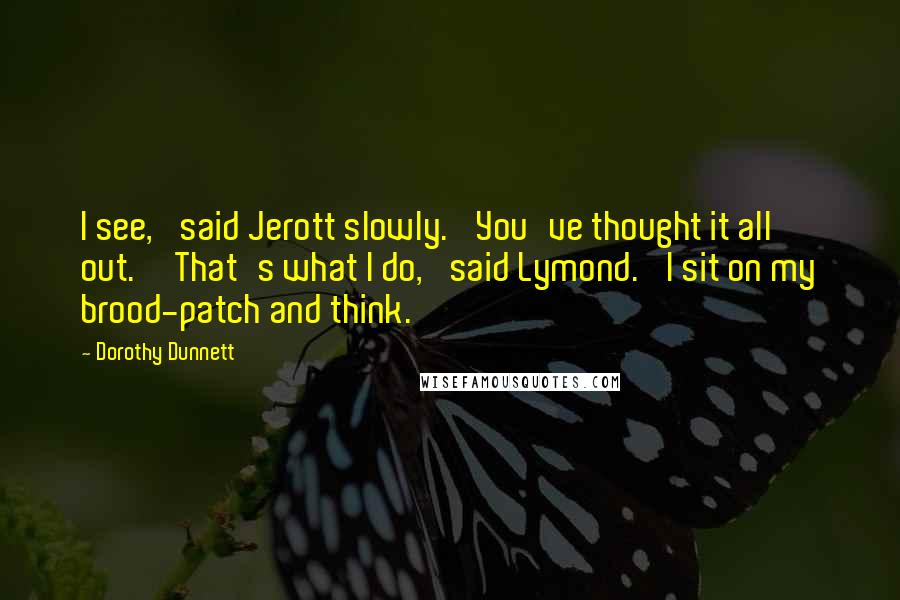 Dorothy Dunnett Quotes: I see,' said Jerott slowly. 'You've thought it all out.''That's what I do,' said Lymond. 'I sit on my brood-patch and think.
