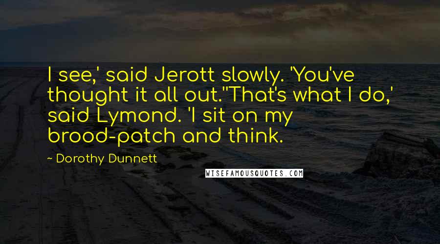 Dorothy Dunnett Quotes: I see,' said Jerott slowly. 'You've thought it all out.''That's what I do,' said Lymond. 'I sit on my brood-patch and think.