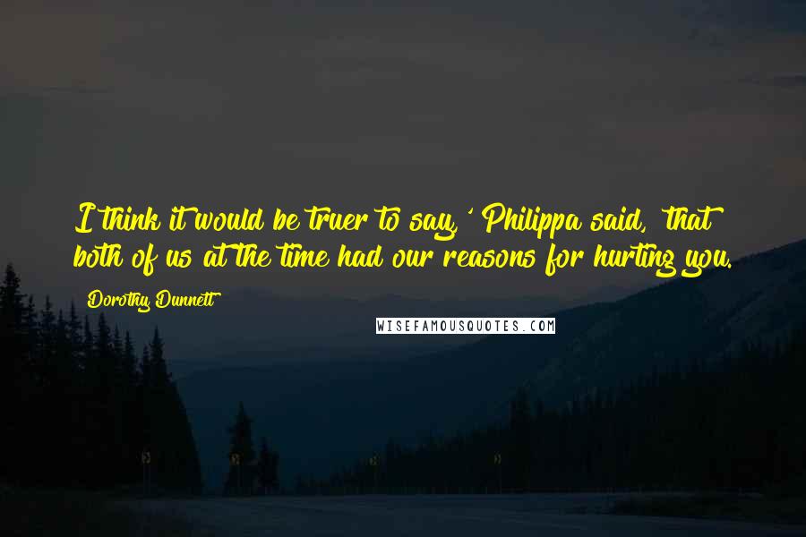 Dorothy Dunnett Quotes: I think it would be truer to say,' Philippa said, 'that both of us at the time had our reasons for hurting you.