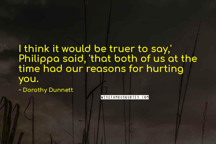 Dorothy Dunnett Quotes: I think it would be truer to say,' Philippa said, 'that both of us at the time had our reasons for hurting you.