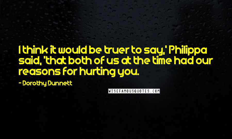 Dorothy Dunnett Quotes: I think it would be truer to say,' Philippa said, 'that both of us at the time had our reasons for hurting you.