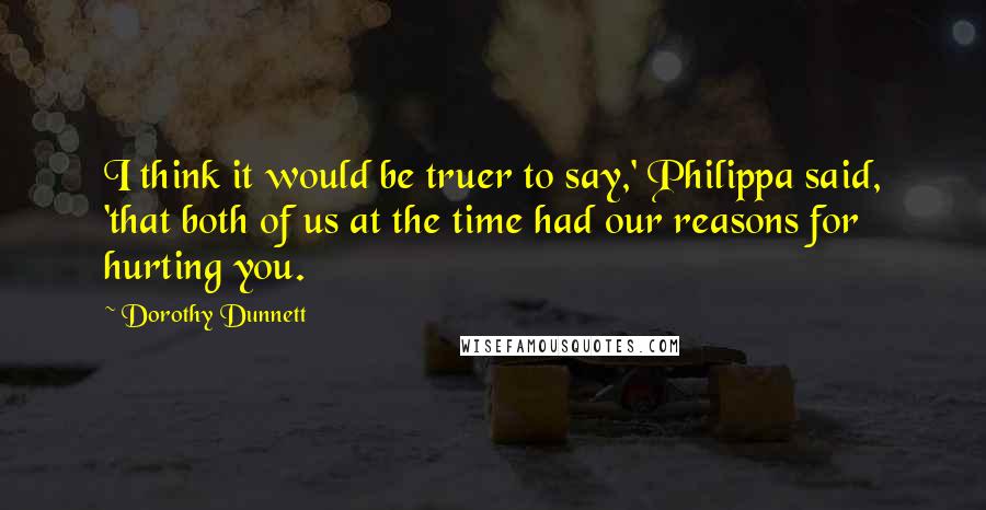Dorothy Dunnett Quotes: I think it would be truer to say,' Philippa said, 'that both of us at the time had our reasons for hurting you.
