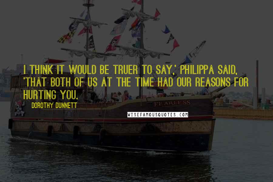 Dorothy Dunnett Quotes: I think it would be truer to say,' Philippa said, 'that both of us at the time had our reasons for hurting you.