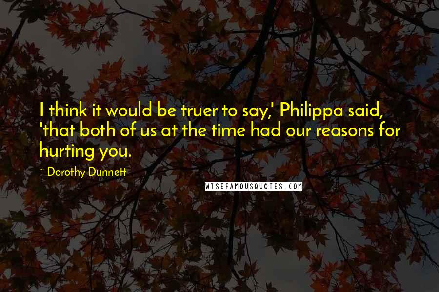 Dorothy Dunnett Quotes: I think it would be truer to say,' Philippa said, 'that both of us at the time had our reasons for hurting you.