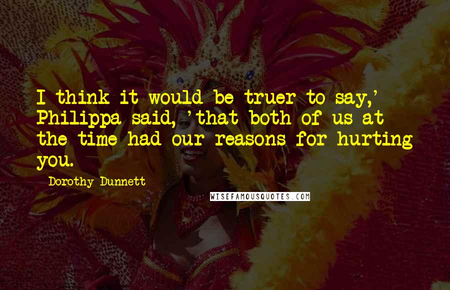 Dorothy Dunnett Quotes: I think it would be truer to say,' Philippa said, 'that both of us at the time had our reasons for hurting you.