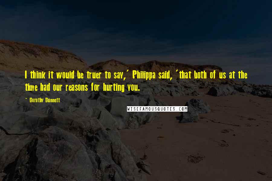 Dorothy Dunnett Quotes: I think it would be truer to say,' Philippa said, 'that both of us at the time had our reasons for hurting you.