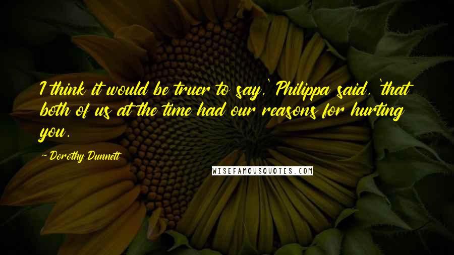 Dorothy Dunnett Quotes: I think it would be truer to say,' Philippa said, 'that both of us at the time had our reasons for hurting you.