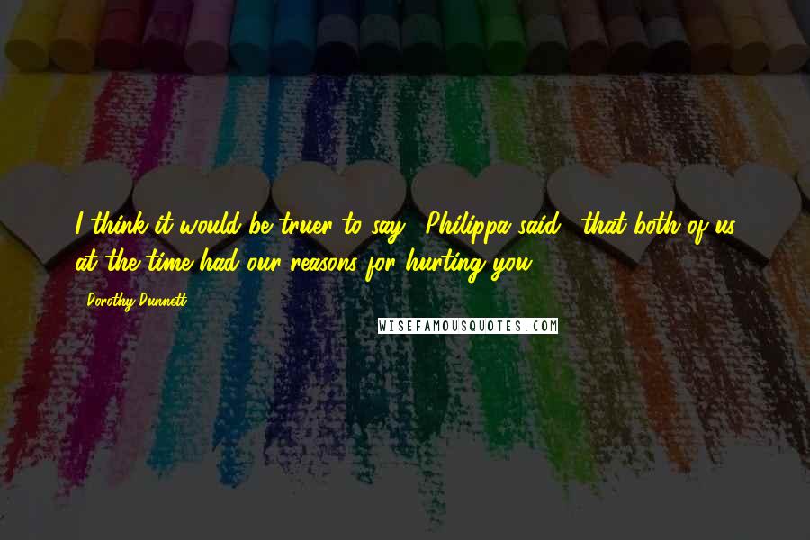 Dorothy Dunnett Quotes: I think it would be truer to say,' Philippa said, 'that both of us at the time had our reasons for hurting you.
