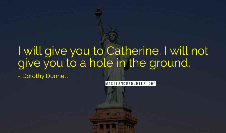 Dorothy Dunnett Quotes: I will give you to Catherine. I will not give you to a hole in the ground.