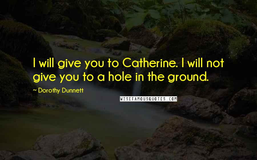 Dorothy Dunnett Quotes: I will give you to Catherine. I will not give you to a hole in the ground.
