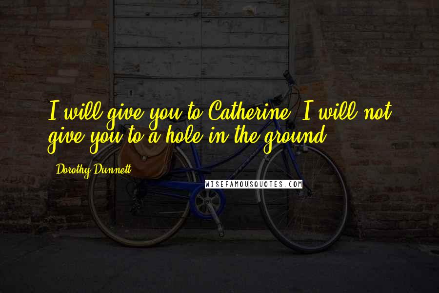 Dorothy Dunnett Quotes: I will give you to Catherine. I will not give you to a hole in the ground.