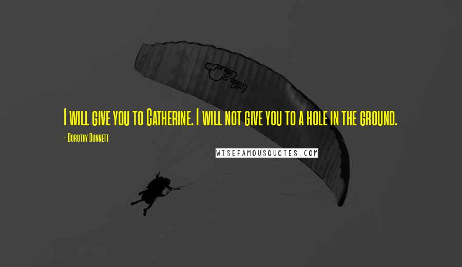Dorothy Dunnett Quotes: I will give you to Catherine. I will not give you to a hole in the ground.