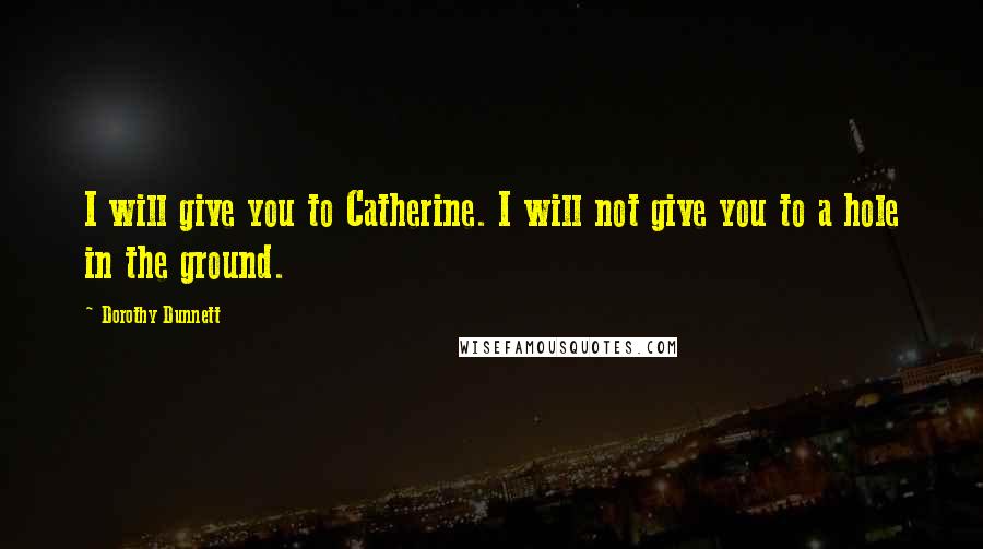 Dorothy Dunnett Quotes: I will give you to Catherine. I will not give you to a hole in the ground.