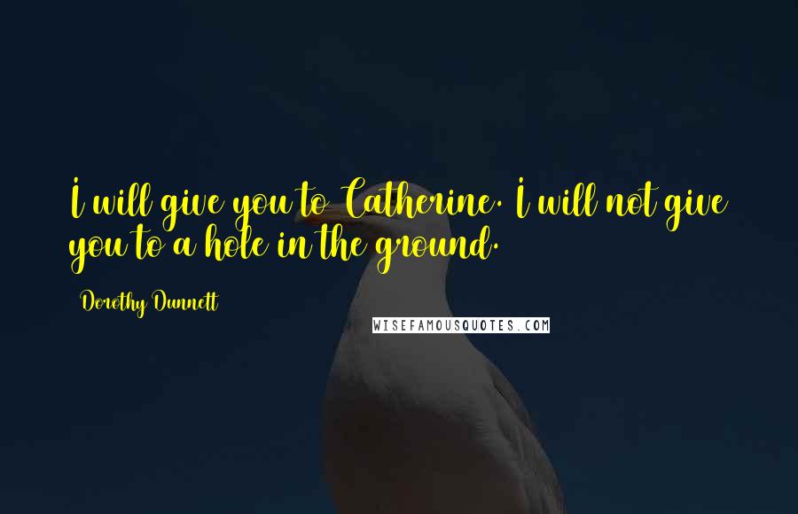 Dorothy Dunnett Quotes: I will give you to Catherine. I will not give you to a hole in the ground.