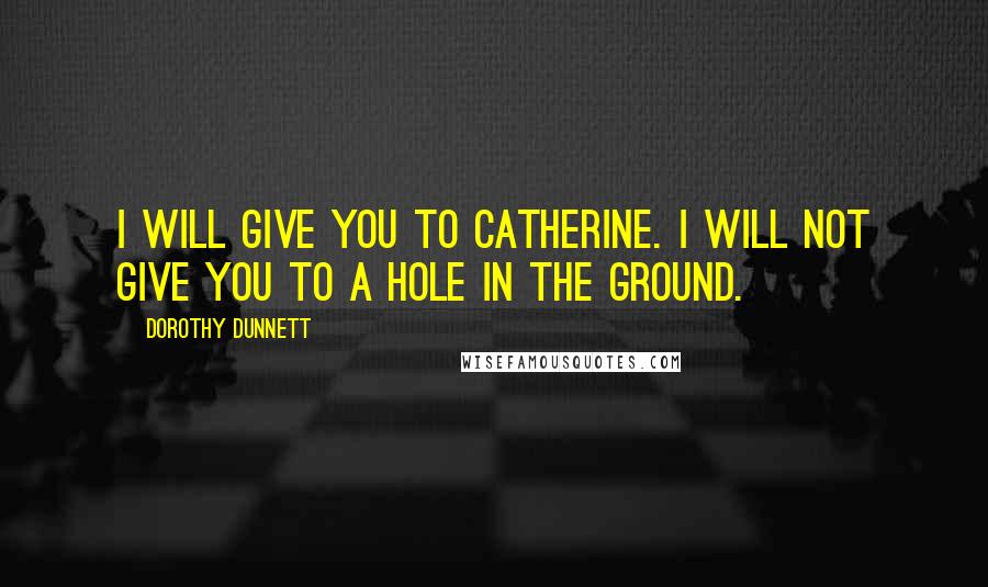 Dorothy Dunnett Quotes: I will give you to Catherine. I will not give you to a hole in the ground.