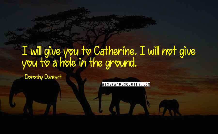 Dorothy Dunnett Quotes: I will give you to Catherine. I will not give you to a hole in the ground.