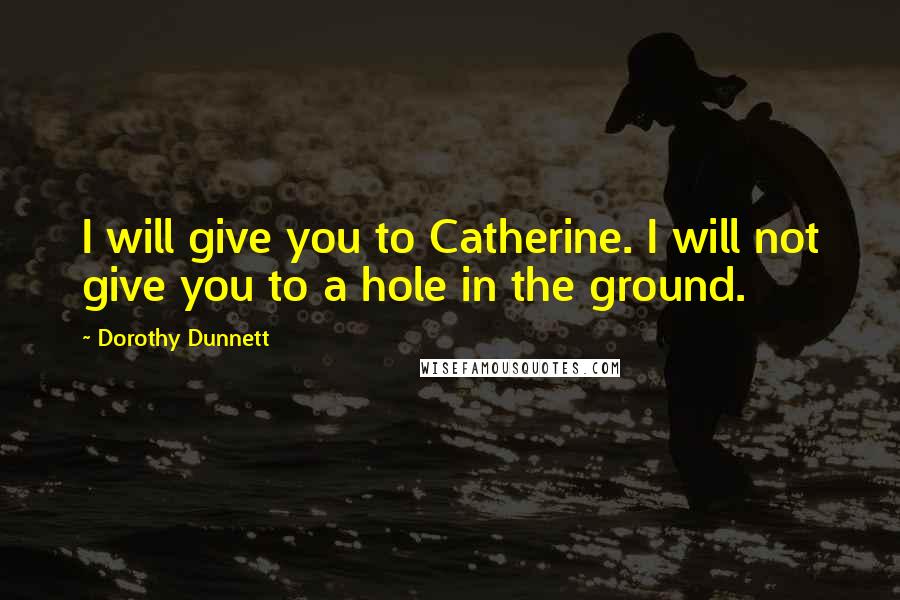 Dorothy Dunnett Quotes: I will give you to Catherine. I will not give you to a hole in the ground.