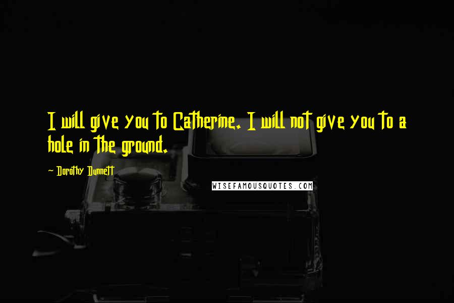 Dorothy Dunnett Quotes: I will give you to Catherine. I will not give you to a hole in the ground.