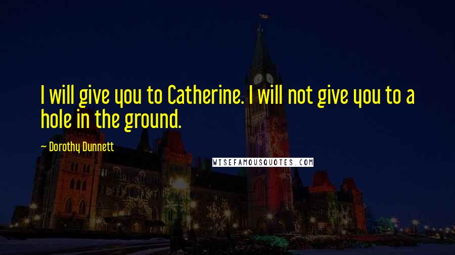 Dorothy Dunnett Quotes: I will give you to Catherine. I will not give you to a hole in the ground.