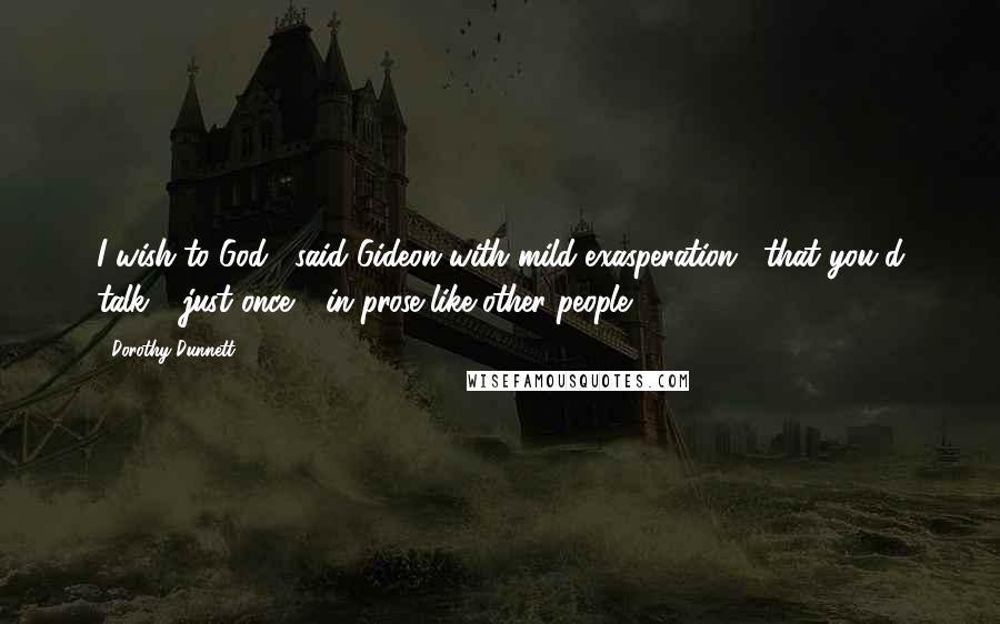 Dorothy Dunnett Quotes: I wish to God," said Gideon with mild exasperation, "that you'd talk - just once - in prose like other people.
