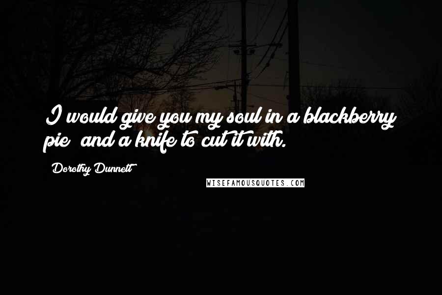Dorothy Dunnett Quotes: I would give you my soul in a blackberry pie; and a knife to cut it with.