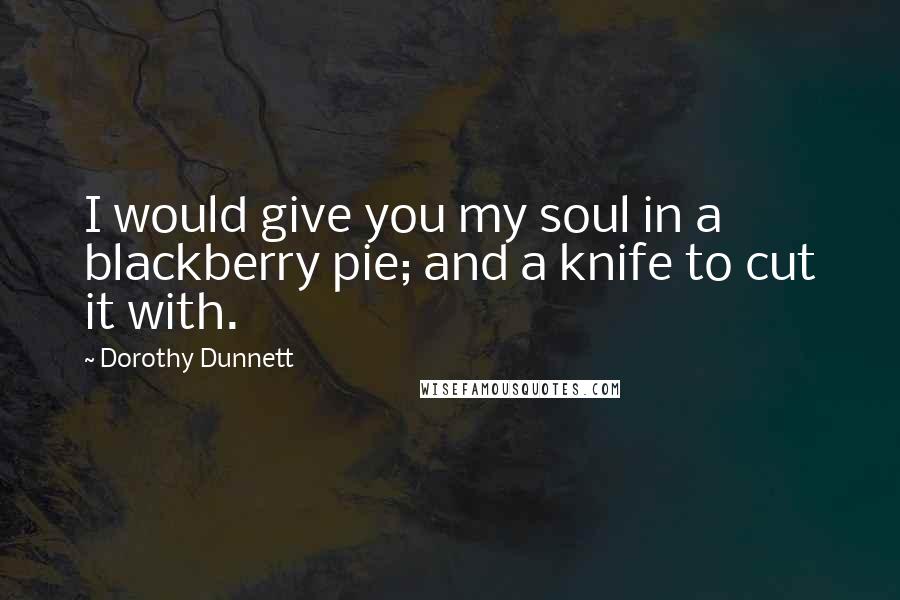 Dorothy Dunnett Quotes: I would give you my soul in a blackberry pie; and a knife to cut it with.