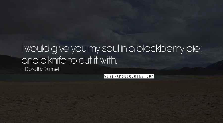 Dorothy Dunnett Quotes: I would give you my soul in a blackberry pie; and a knife to cut it with.
