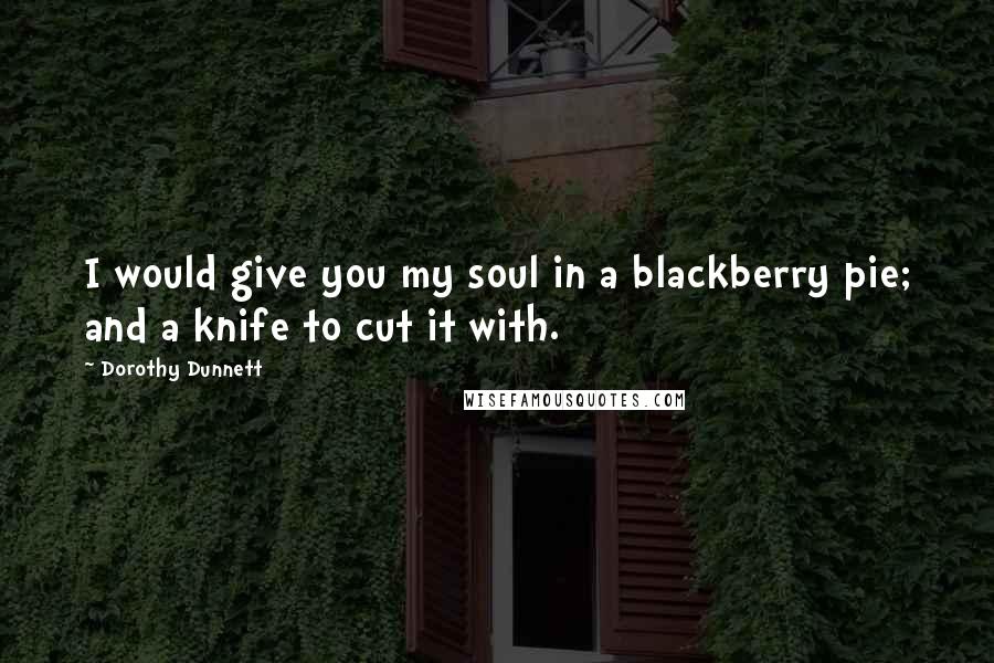 Dorothy Dunnett Quotes: I would give you my soul in a blackberry pie; and a knife to cut it with.