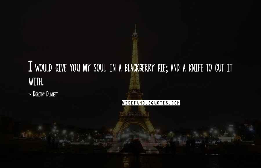 Dorothy Dunnett Quotes: I would give you my soul in a blackberry pie; and a knife to cut it with.