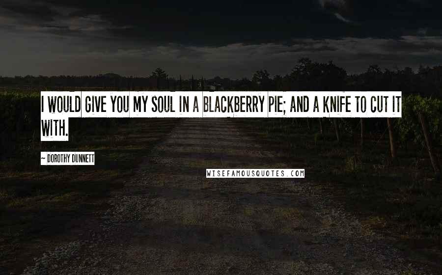 Dorothy Dunnett Quotes: I would give you my soul in a blackberry pie; and a knife to cut it with.