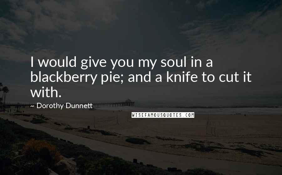 Dorothy Dunnett Quotes: I would give you my soul in a blackberry pie; and a knife to cut it with.