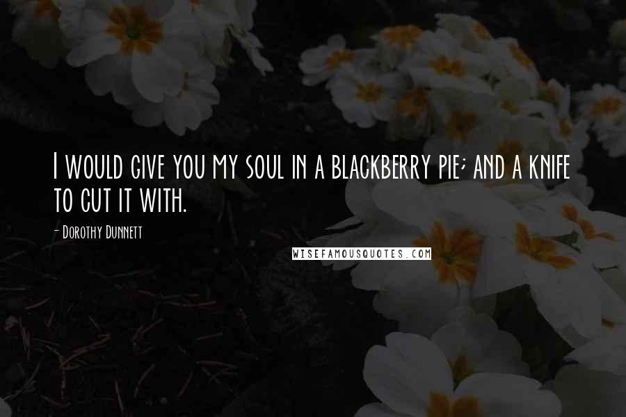 Dorothy Dunnett Quotes: I would give you my soul in a blackberry pie; and a knife to cut it with.