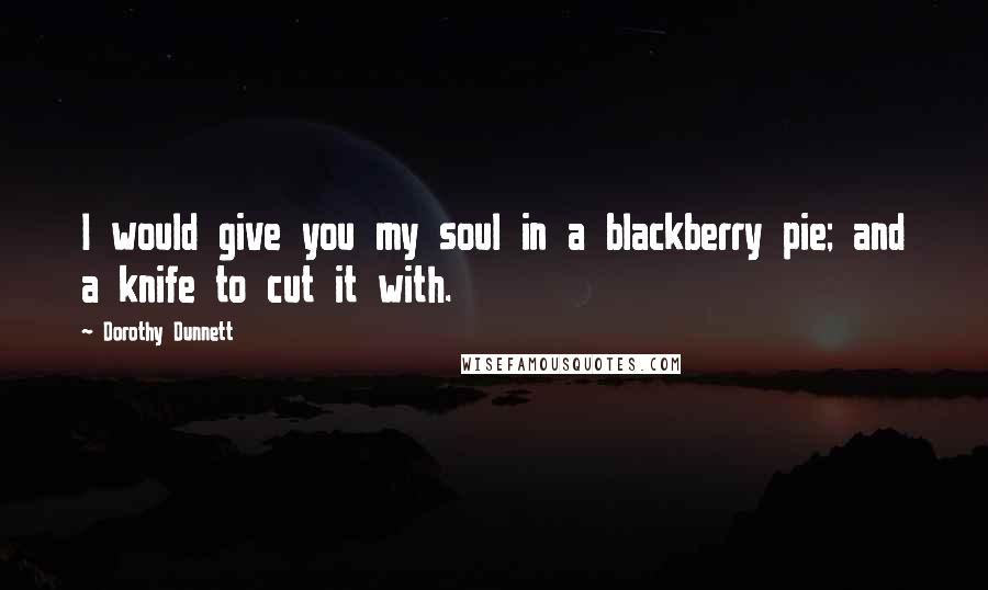 Dorothy Dunnett Quotes: I would give you my soul in a blackberry pie; and a knife to cut it with.