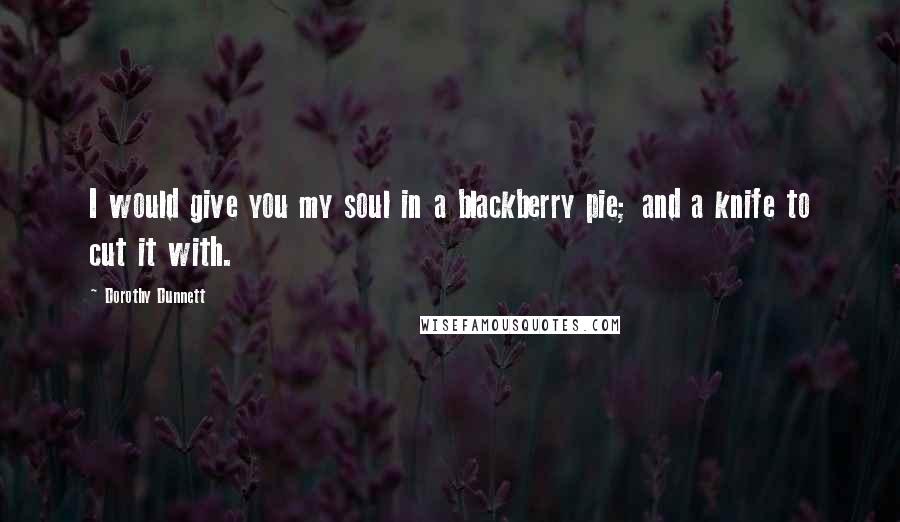 Dorothy Dunnett Quotes: I would give you my soul in a blackberry pie; and a knife to cut it with.