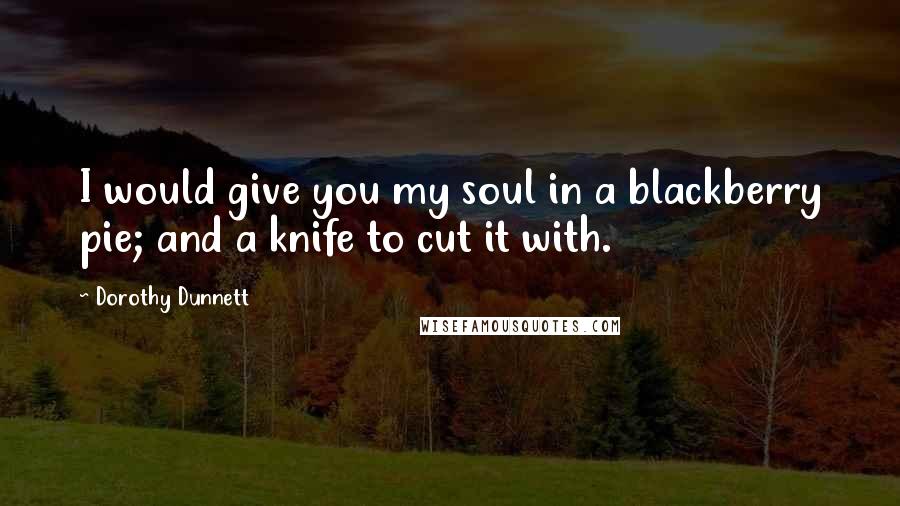 Dorothy Dunnett Quotes: I would give you my soul in a blackberry pie; and a knife to cut it with.