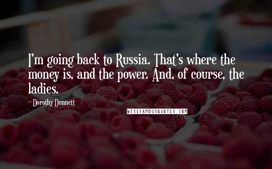 Dorothy Dunnett Quotes: I'm going back to Russia. That's where the money is, and the power. And, of course, the ladies.