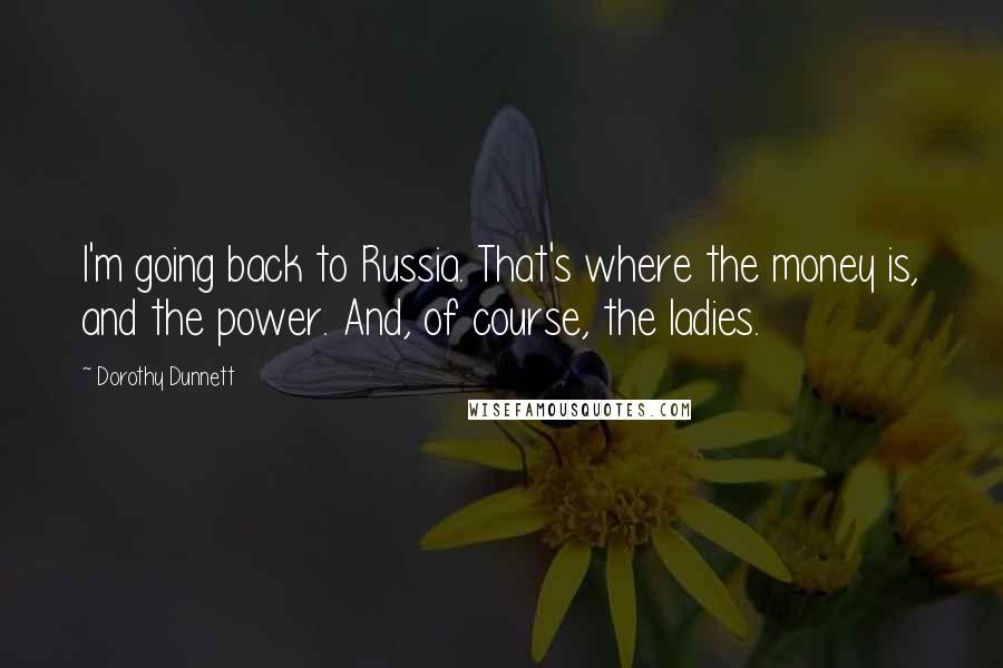 Dorothy Dunnett Quotes: I'm going back to Russia. That's where the money is, and the power. And, of course, the ladies.