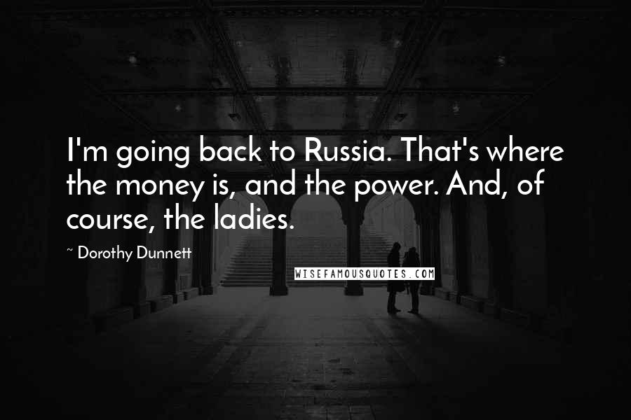 Dorothy Dunnett Quotes: I'm going back to Russia. That's where the money is, and the power. And, of course, the ladies.
