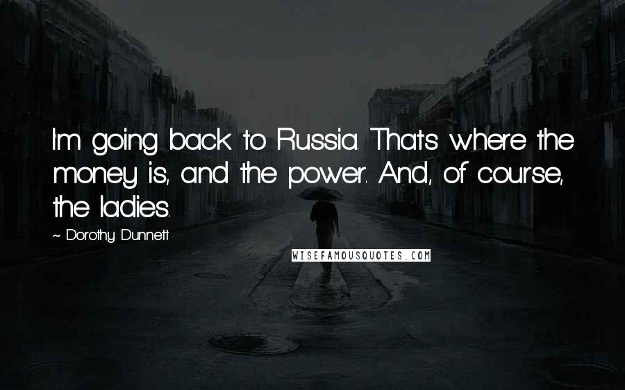 Dorothy Dunnett Quotes: I'm going back to Russia. That's where the money is, and the power. And, of course, the ladies.