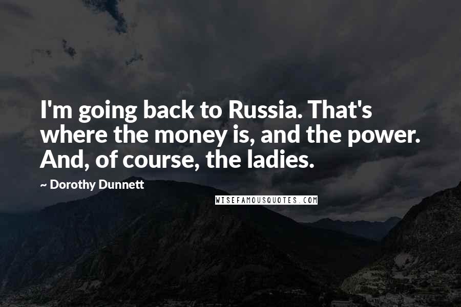 Dorothy Dunnett Quotes: I'm going back to Russia. That's where the money is, and the power. And, of course, the ladies.