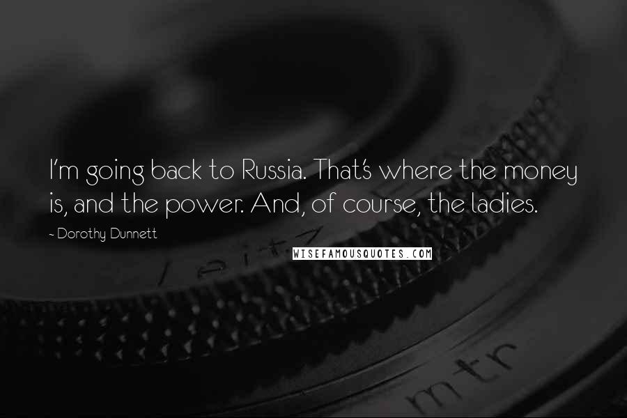 Dorothy Dunnett Quotes: I'm going back to Russia. That's where the money is, and the power. And, of course, the ladies.