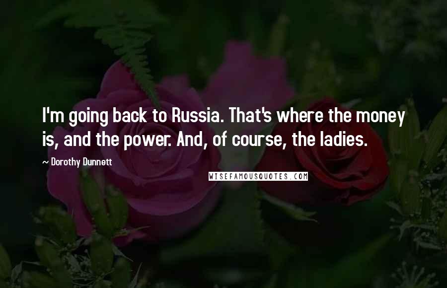 Dorothy Dunnett Quotes: I'm going back to Russia. That's where the money is, and the power. And, of course, the ladies.